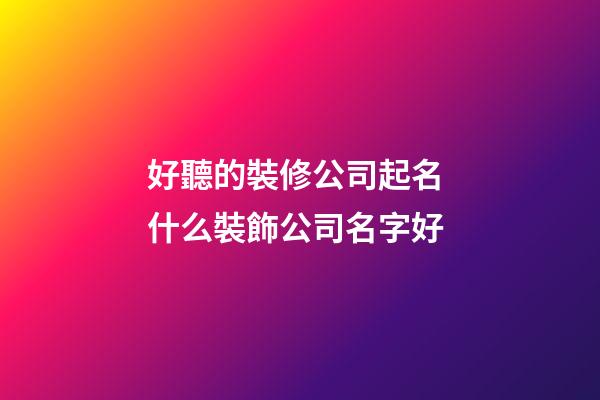 好聽的裝修公司起名 什么裝飾公司名字好